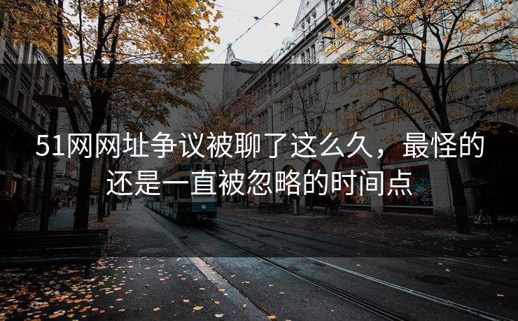 51网网址争议被聊了这么久，最怪的还是一直被忽略的时间点